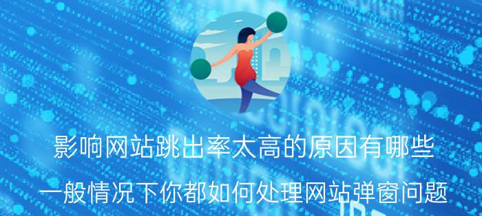 影响网站跳出率太高的原因有哪些 一般情况下你都如何处理网站弹窗问题？